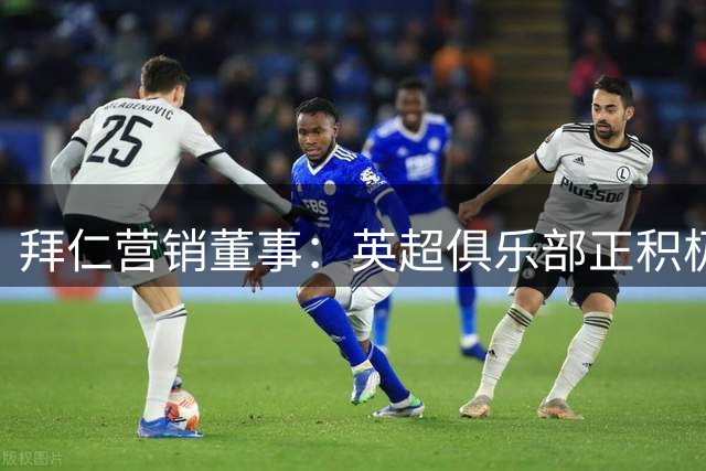 拜仁营销董事：英超俱乐部正积极走向世界，德国俱乐部也必须主动