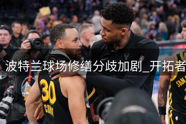 波特兰球场修缮分歧加剧 开拓者搬迁疑云笼罩NBA