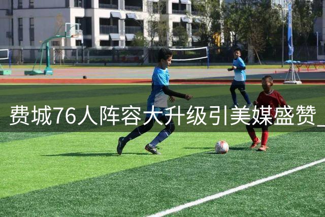 费城76人阵容大升级引美媒盛赞 新赛季战力跃居联盟前四