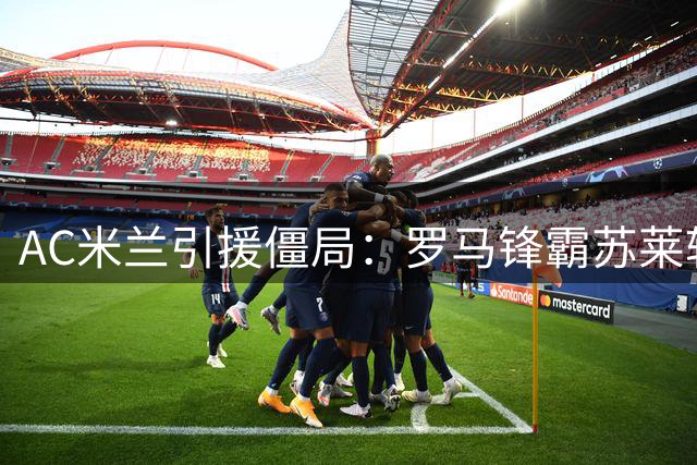 AC米兰引援僵局：罗马锋霸苏莱转会受阻 关键先生莱奥决定命运